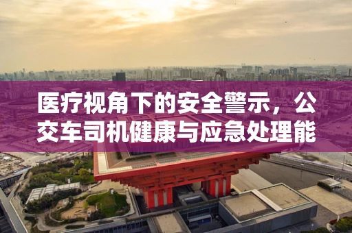 医疗视角下的安全警示，公交车司机健康与应急处理能力如何影响医疗设备管理？