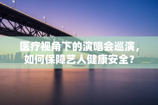 医疗视角下的演唱会巡演，如何保障艺人健康安全？