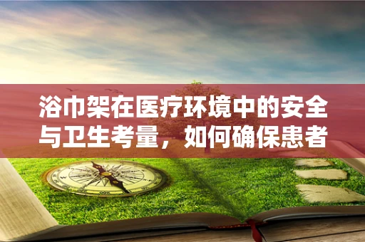 浴巾架在医疗环境中的安全与卫生考量，如何确保患者使用的每一条浴巾都干净、安全？