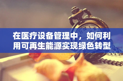 在医疗设备管理中，如何利用可再生能源实现绿色转型？