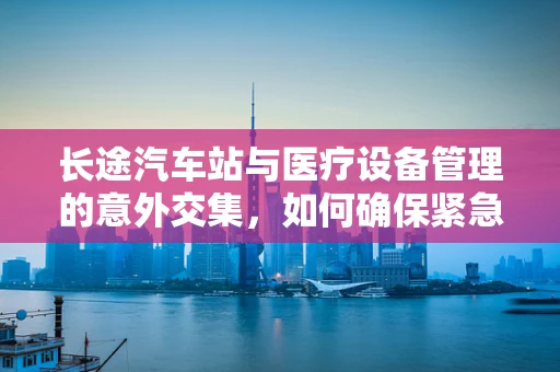 长途汽车站与医疗设备管理的意外交集，如何确保紧急情况下的设备安全？