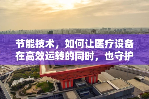 节能技术，如何让医疗设备在高效运转的同时，也守护地球的绿色未来？