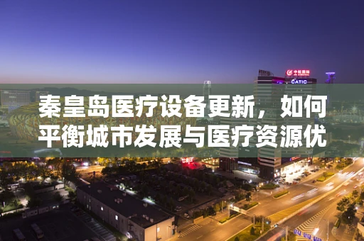 秦皇岛医疗设备更新，如何平衡城市发展与医疗资源优化？