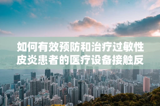 如何有效预防和治疗过敏性皮炎患者的医疗设备接触反应？