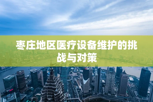 枣庄地区医疗设备维护的挑战与对策