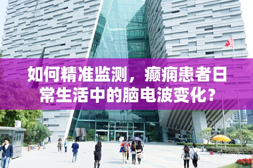 如何精准监测，癫痫患者日常生活中的脑电波变化？