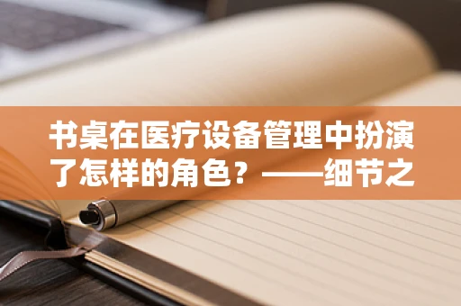 书桌在医疗设备管理中扮演了怎样的角色？——细节之处见真章