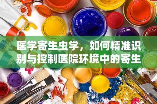 医学寄生虫学，如何精准识别与控制医院环境中的寄生虫威胁？