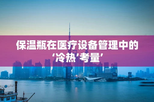 保温瓶在医疗设备管理中的‘冷热’考量’