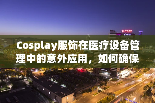 Cosplay服饰在医疗设备管理中的意外应用，如何确保其安全与卫生？