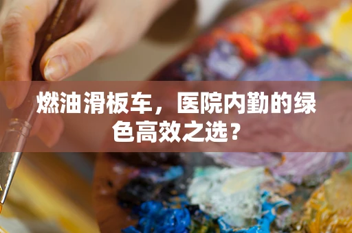 燃油滑板车，医院内勤的绿色高效之选？