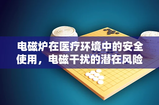 电磁炉在医疗环境中的安全使用，电磁干扰的潜在风险及应对策略