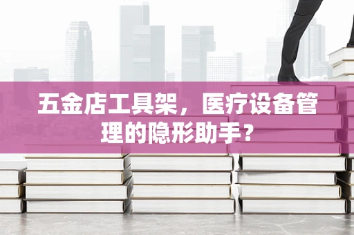 五金店工具架，医疗设备管理的隐形助手？