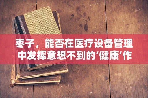 枣子，能否在医疗设备管理中发挥意想不到的‘健康’作用？