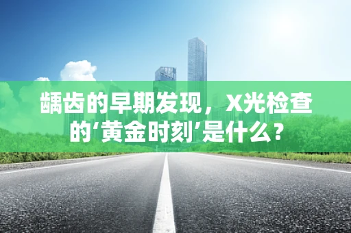 龋齿的早期发现，X光检查的‘黄金时刻’是什么？
