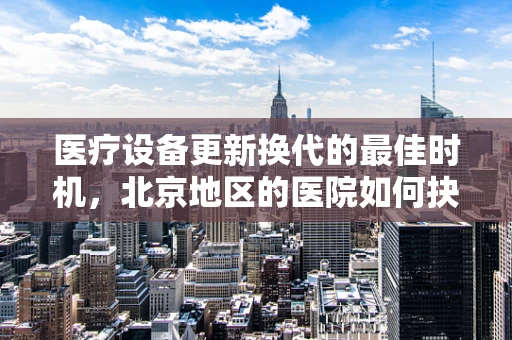 医疗设备更新换代的最佳时机，北京地区的医院如何抉择？