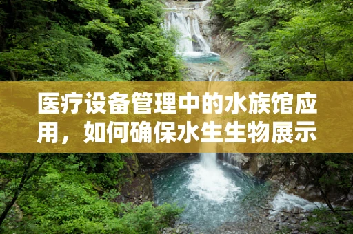 医疗设备管理中的水族馆应用，如何确保水生生物展示的精准监控？
