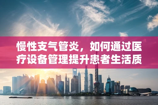 慢性支气管炎，如何通过医疗设备管理提升患者生活质量？