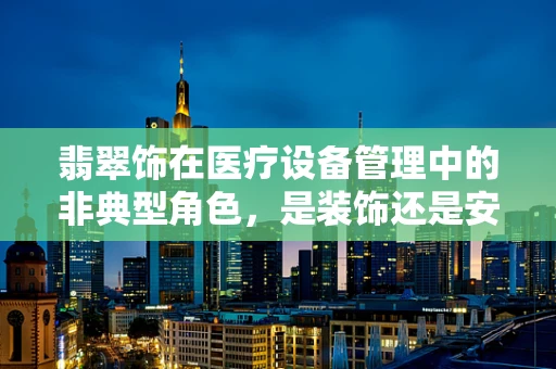 翡翠饰在医疗设备管理中的非典型角色，是装饰还是安全警示？