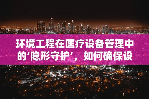 环境工程在医疗设备管理中的‘隐形守护’，如何确保设备安全与患者健康？