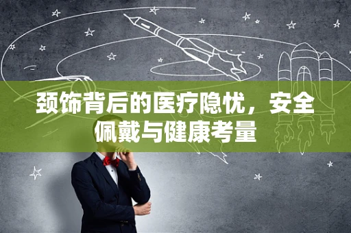 颈饰背后的医疗隐忧，安全佩戴与健康考量