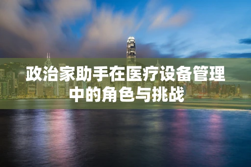 政治家助手在医疗设备管理中的角色与挑战