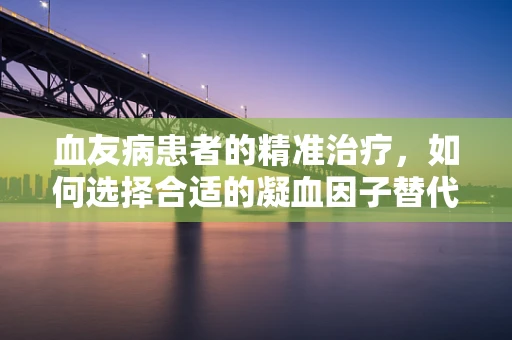 血友病患者的精准治疗，如何选择合适的凝血因子替代治疗？