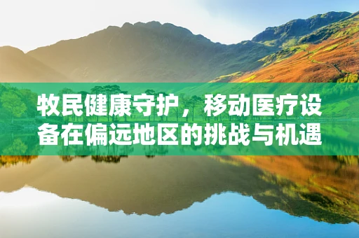 牧民健康守护，移动医疗设备在偏远地区的挑战与机遇