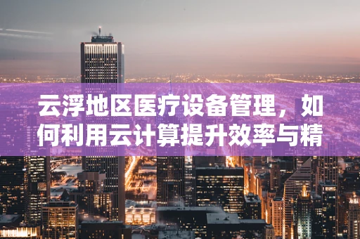 云浮地区医疗设备管理，如何利用云计算提升效率与精准度？