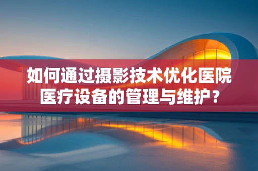 如何通过摄影技术优化医院医疗设备的管理与维护？