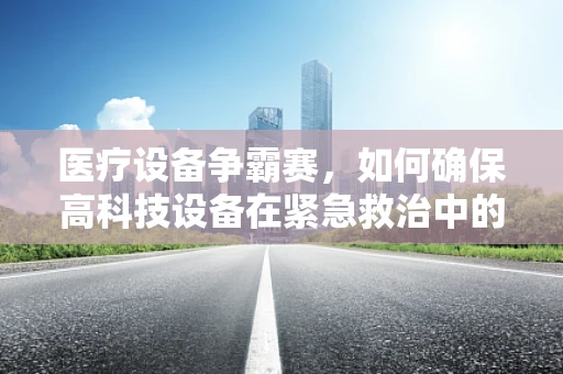 医疗设备争霸赛，如何确保高科技设备在紧急救治中的零故障运行？