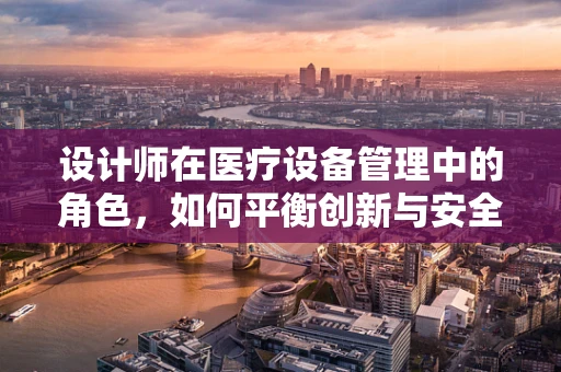 设计师在医疗设备管理中的角色，如何平衡创新与安全？