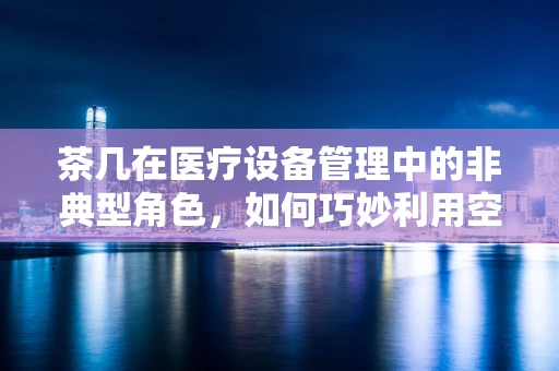 茶几在医疗设备管理中的非典型角色，如何巧妙利用空间？