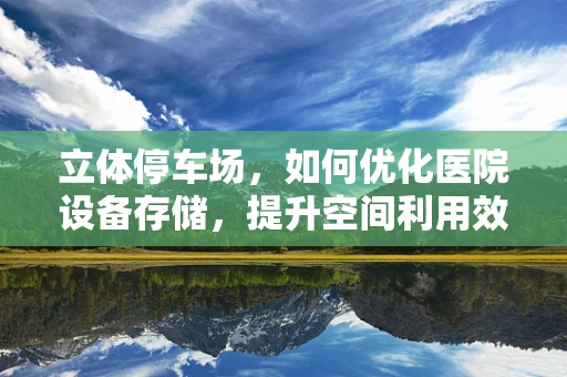 立体停车场，如何优化医院设备存储，提升空间利用效率？
