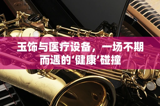 玉饰与医疗设备，一场不期而遇的‘健康’碰撞