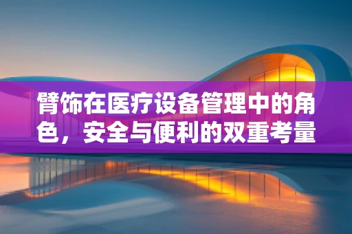 臂饰在医疗设备管理中的角色，安全与便利的双重考量