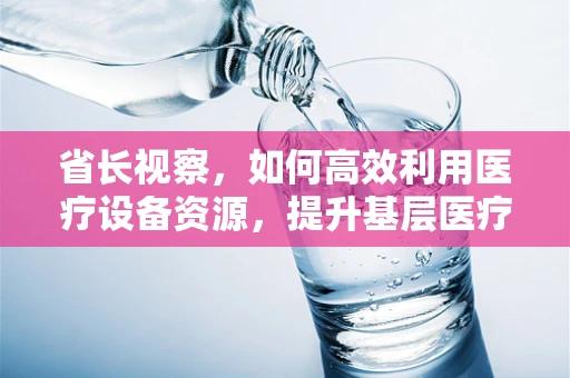 省长视察，如何高效利用医疗设备资源，提升基层医疗服务水平？