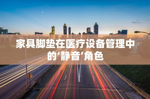 家具脚垫在医疗设备管理中的‘静音’角色