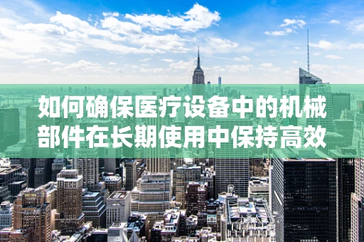 如何确保医疗设备中的机械部件在长期使用中保持高效与安全？