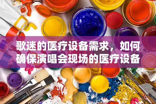 歌迷的医疗设备需求，如何确保演唱会现场的医疗设备安全高效？