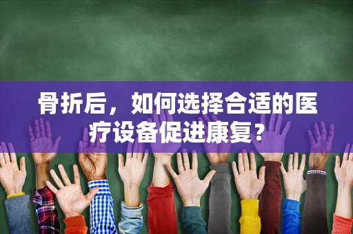 骨折后，如何选择合适的医疗设备促进康复？