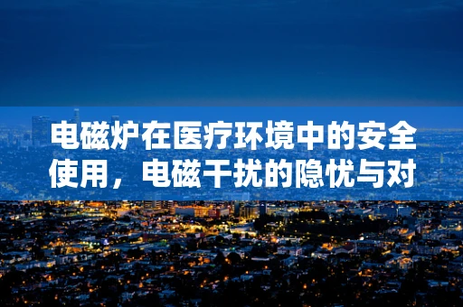 电磁炉在医疗环境中的安全使用，电磁干扰的隐忧与对策