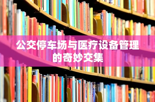 公交停车场与医疗设备管理的奇妙交集