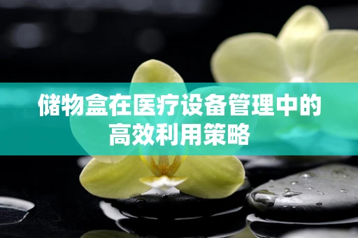 储物盒在医疗设备管理中的高效利用策略