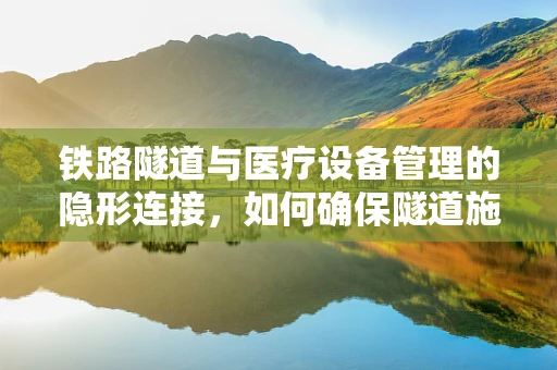 铁路隧道与医疗设备管理的隐形连接，如何确保隧道施工中的安全与健康？