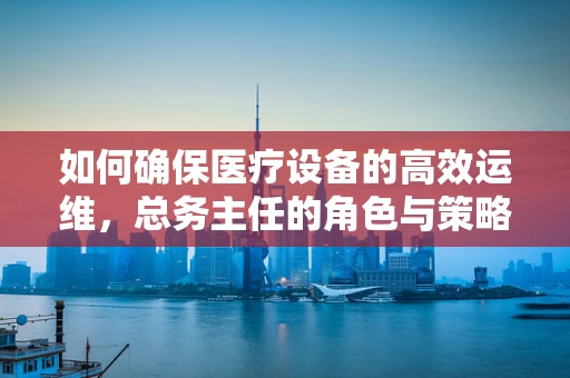 如何确保医疗设备的高效运维，总务主任的角色与策略？