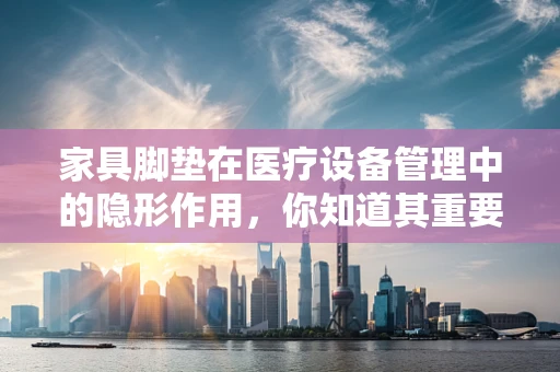 家具脚垫在医疗设备管理中的隐形作用，你知道其重要性吗？