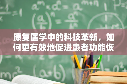 康复医学中的科技革新，如何更有效地促进患者功能恢复？