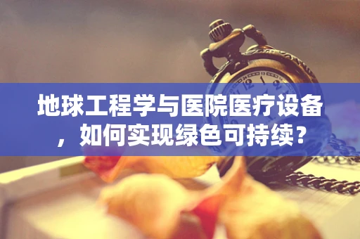 地球工程学与医院医疗设备，如何实现绿色可持续？