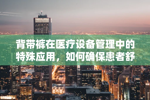 背带裤在医疗设备管理中的特殊应用，如何确保患者舒适与安全？